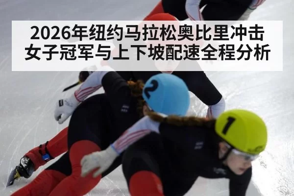 2026年纽约马拉松奥比里冲击女子冠军与上下坡配速全程分析